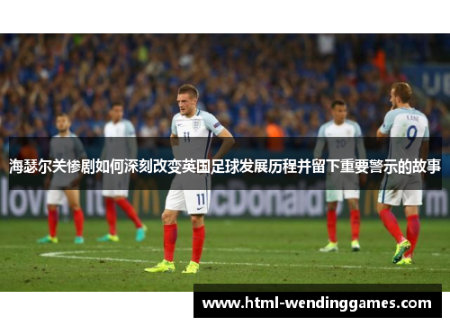 海瑟尔关惨剧如何深刻改变英国足球发展历程并留下重要警示的故事