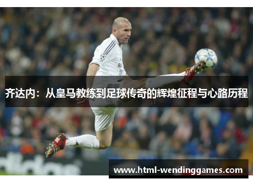 齐达内：从皇马教练到足球传奇的辉煌征程与心路历程