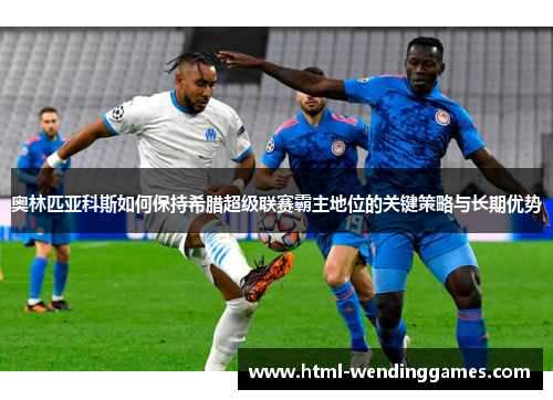 奥林匹亚科斯如何保持希腊超级联赛霸主地位的关键策略与长期优势