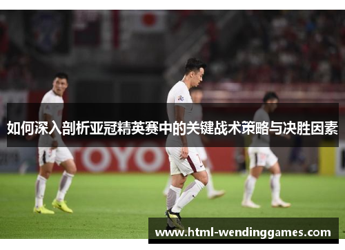 如何深入剖析亚冠精英赛中的关键战术策略与决胜因素