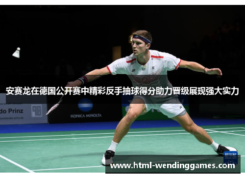 安赛龙在德国公开赛中精彩反手抽球得分助力晋级展现强大实力