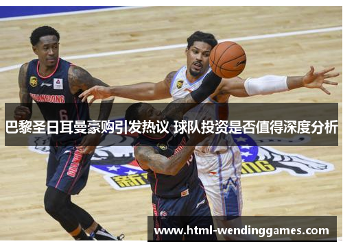 巴黎圣日耳曼豪购引发热议 球队投资是否值得深度分析