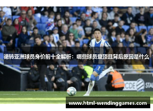 德转亚洲球员身价前十全解析：哪些球员登顶且背后原因是什么