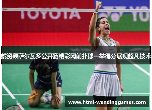 戴资颖萨尔瓦多公开赛精彩网前扑球一举得分展现超凡技术